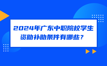 2024年廣東中職院校學生資助補助條件有哪些？