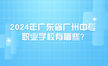 2024年廣東省廣州中專職業學校有哪些?