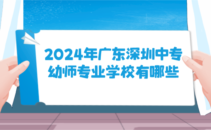 2024年廣東深圳中專幼師專業(yè)學校有哪些?