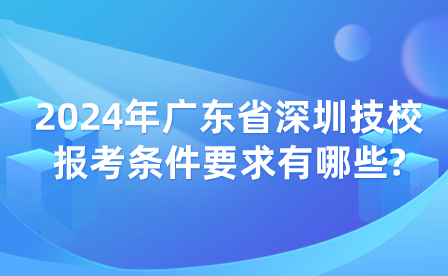 2024年廣東省深圳技校報考條件要求有哪些?
