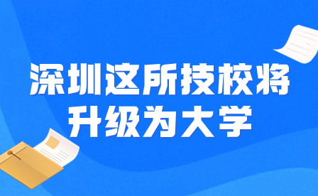 【官方公布】深圳這所技校將升級為大學！