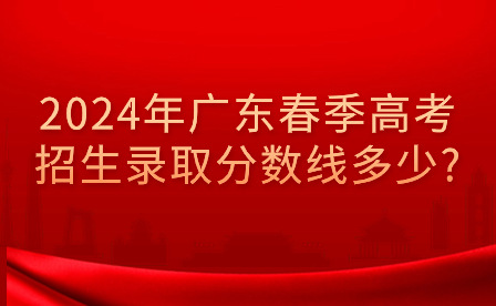 2024年廣東春季高考招生錄取分數線多少?