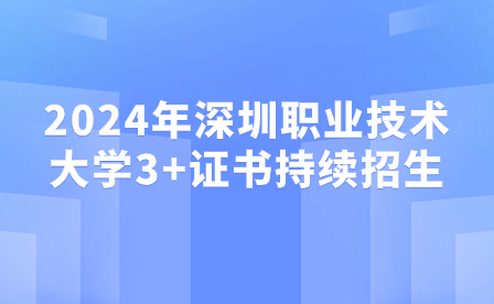 2024年深圳職業(yè)技術(shù)大學(xué)3+證書持續(xù)招生