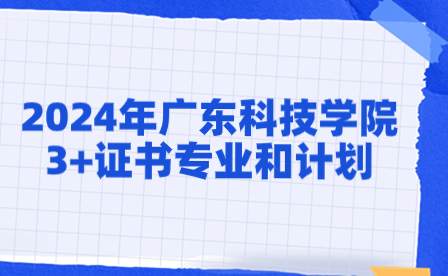 2024年廣東科技學(xué)院3+證書專業(yè)和計劃