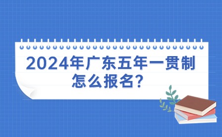 2024年廣東五年一貫制怎么報名？