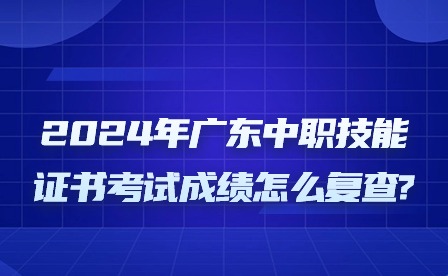 2024年廣東中職技能證書考試成績怎么復查?