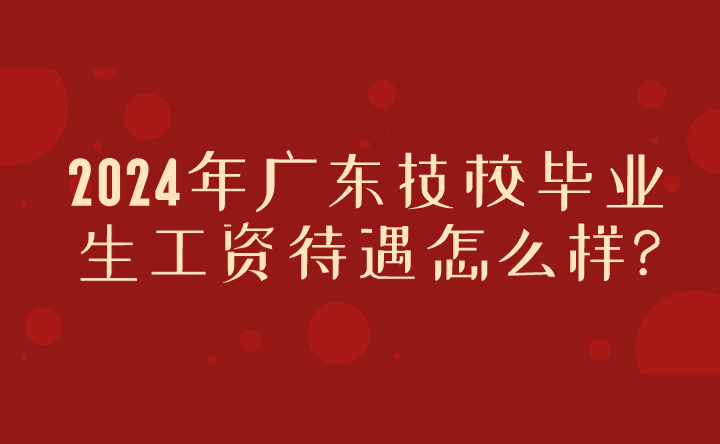 2024年廣東技校畢業生工資待遇怎么樣?