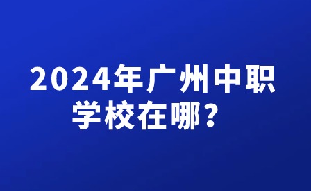 2024年廣州中職學校在哪？