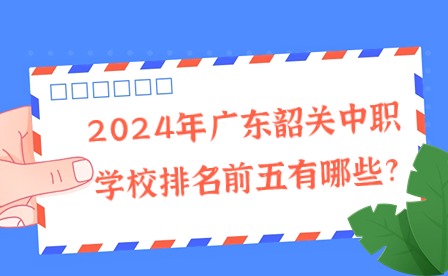 2024年廣東韶關中職學校排名前五有哪些?