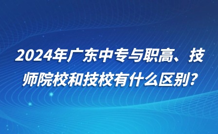 2024年廣東中專與職高、技師院校和技校有什么區(qū)別?
