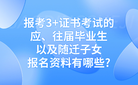 報考3+證書考試的應、往屆畢業生以及隨遷子女報名資料有哪些?