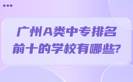 廣州A類中專排名前十的學校有哪些?