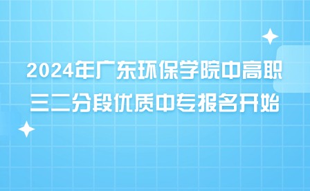 2024年廣東環(huán)保學(xué)院中高職三二分段優(yōu)質(zhì)中專報名開始！