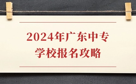 2024年廣東中專學(xué)校報(bào)名攻略