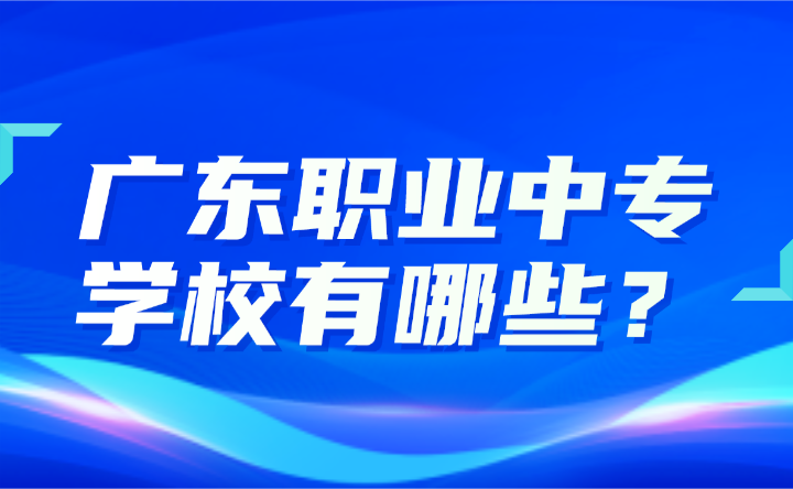 2024年廣東職業中專學校有哪些？
