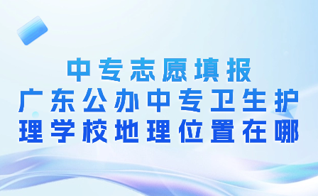廣東公辦中專衛生護理學校地理位置在哪？