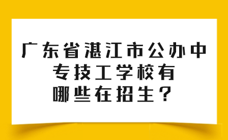 廣東省湛江市公辦中專技工學(xué)校有哪些在招生？