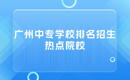 廣州中專學(xué)校排名招生熱點院校