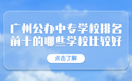 廣州公辦中專學(xué)校排名前十的哪些學(xué)校比較好？