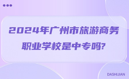 2024年廣州市旅游商務職業學校是中專嗎?
