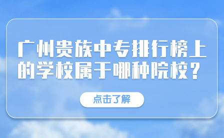 廣州貴族中專學校排行榜上的學校屬于哪種院校？