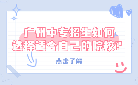 廣州中專招生如何選擇適合自己的院校？