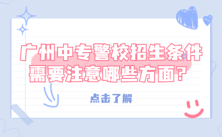 廣州中專警校招生條件需要注意哪些方面？