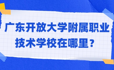 2024年廣東開放大學附屬職業(yè)技術(shù)學校在哪里？