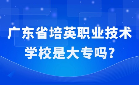 2024年廣東省培英職業技術學校是大專嗎?