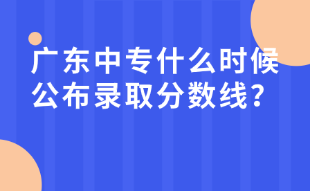 廣東中專什么時候公布錄取分數(shù)線？