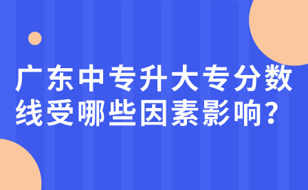 廣東中專升大專分數線受哪些因素影響？