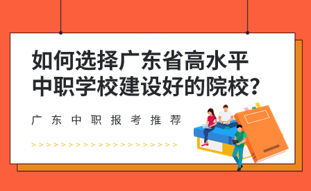 如何選擇廣東省高水平中職學校建設好的院校？