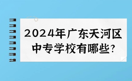 2024年廣東天河區(qū)中專學校有哪些?