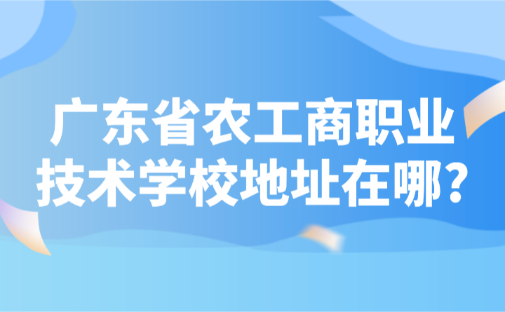 2024年廣東省農工商職業技術學校地址在哪?