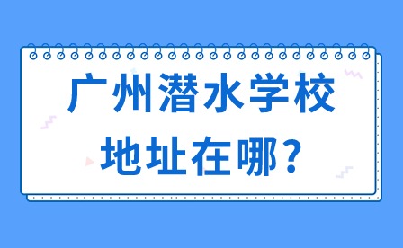 2024年廣州潛水學校地址在哪?