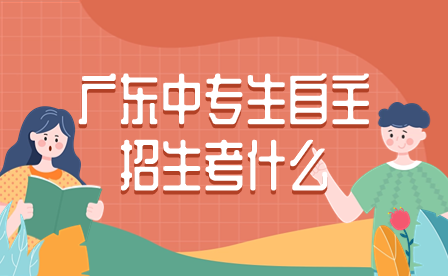 廣東中專(zhuān)生自主招生考什么
