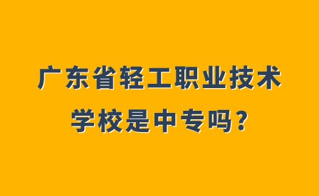 2024年廣東省輕工職業(yè)技術學校是中專嗎?