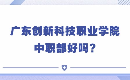 2024年廣東創(chuàng)新科技職業(yè)學院中職部好嗎?