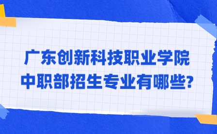 2024年廣東創(chuàng)新科技職業(yè)學院中職部招生專業(yè)有哪些?