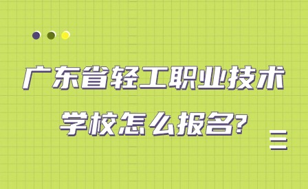 2024年廣東省輕工職業(yè)技術學校怎么報名?