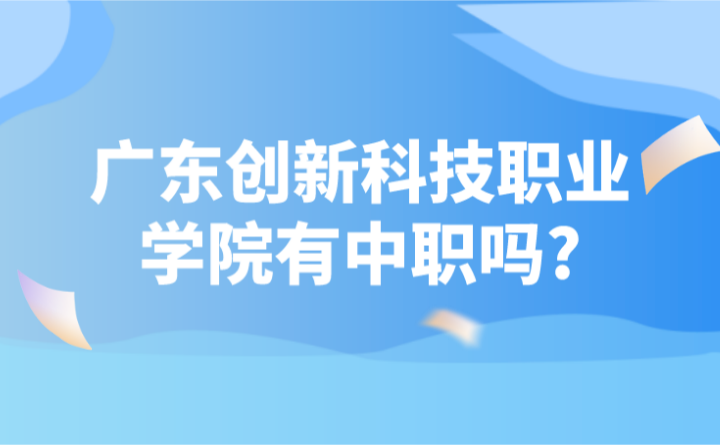 2024年廣東創(chuàng)新科技職業(yè)學院有中職嗎?