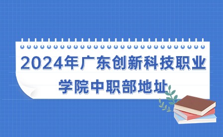2024年廣東創(chuàng)新科技職業(yè)學院中職部地址