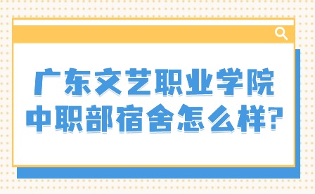 2024年廣東文藝職業(yè)學院中職部宿舍怎么樣?