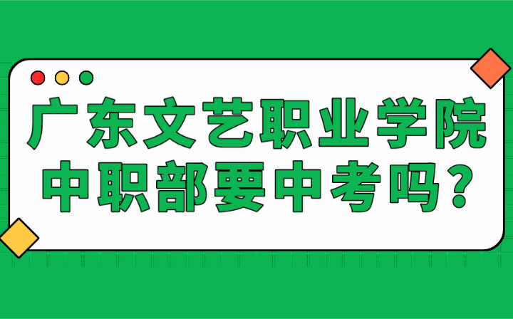 2024年廣東文藝職業(yè)學院中職部要中考嗎?