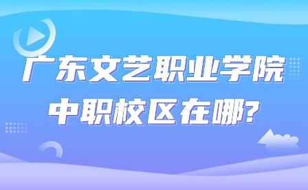 2024年廣東文藝職業(yè)學(xué)院中職校區(qū)在哪?