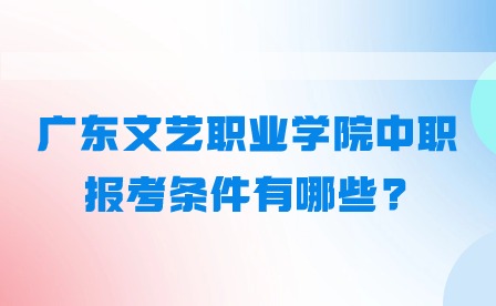 2024年廣東文藝職業(yè)學(xué)院中職報(bào)考條件有哪些?
