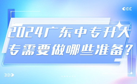 2024廣東中專(zhuān)升大專(zhuān)需要做哪些準(zhǔn)備?