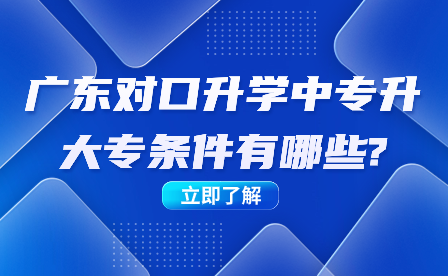 廣東對(duì)口升學(xué)中專(zhuān)升大專(zhuān)條件有哪些?