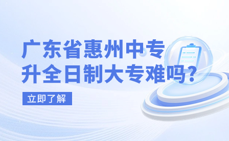 廣東省惠州中專(zhuān)升全日制大專(zhuān)難嗎?