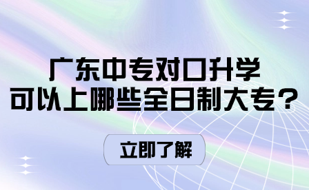 廣東中專(zhuān)對(duì)口升學(xué)可以上哪些全日制大專(zhuān)?